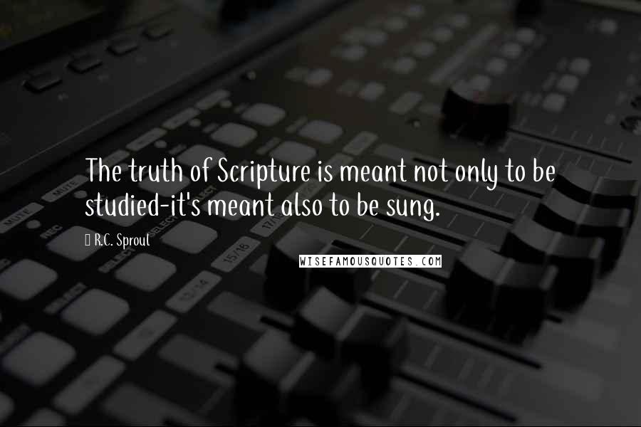 R.C. Sproul Quotes: The truth of Scripture is meant not only to be studied-it's meant also to be sung.