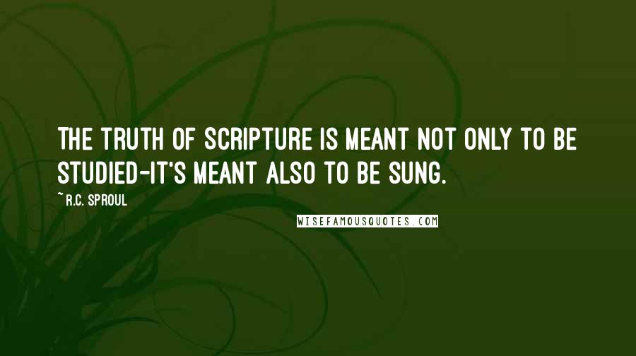 R.C. Sproul Quotes: The truth of Scripture is meant not only to be studied-it's meant also to be sung.