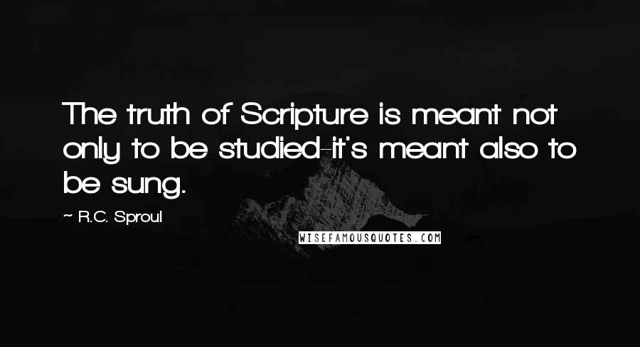 R.C. Sproul Quotes: The truth of Scripture is meant not only to be studied-it's meant also to be sung.