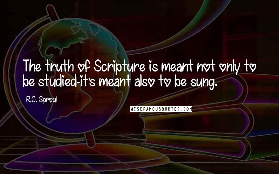 R.C. Sproul Quotes: The truth of Scripture is meant not only to be studied-it's meant also to be sung.