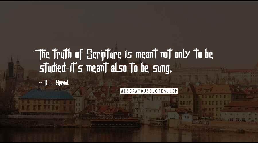 R.C. Sproul Quotes: The truth of Scripture is meant not only to be studied-it's meant also to be sung.