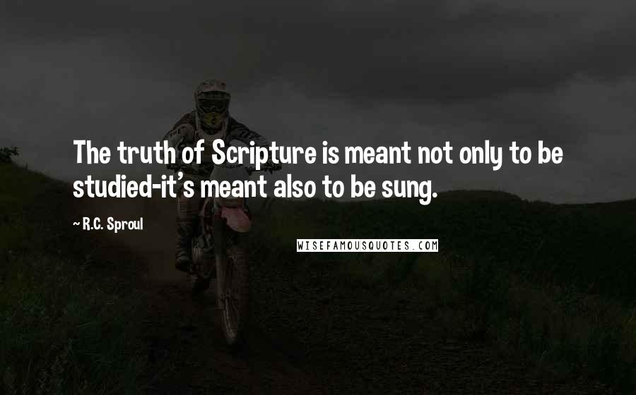 R.C. Sproul Quotes: The truth of Scripture is meant not only to be studied-it's meant also to be sung.