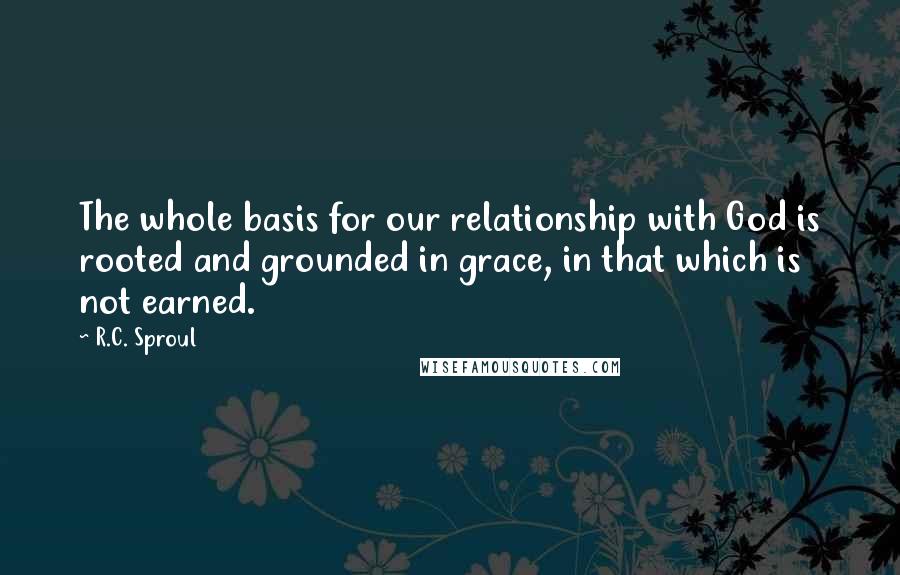 R.C. Sproul Quotes: The whole basis for our relationship with God is rooted and grounded in grace, in that which is not earned.