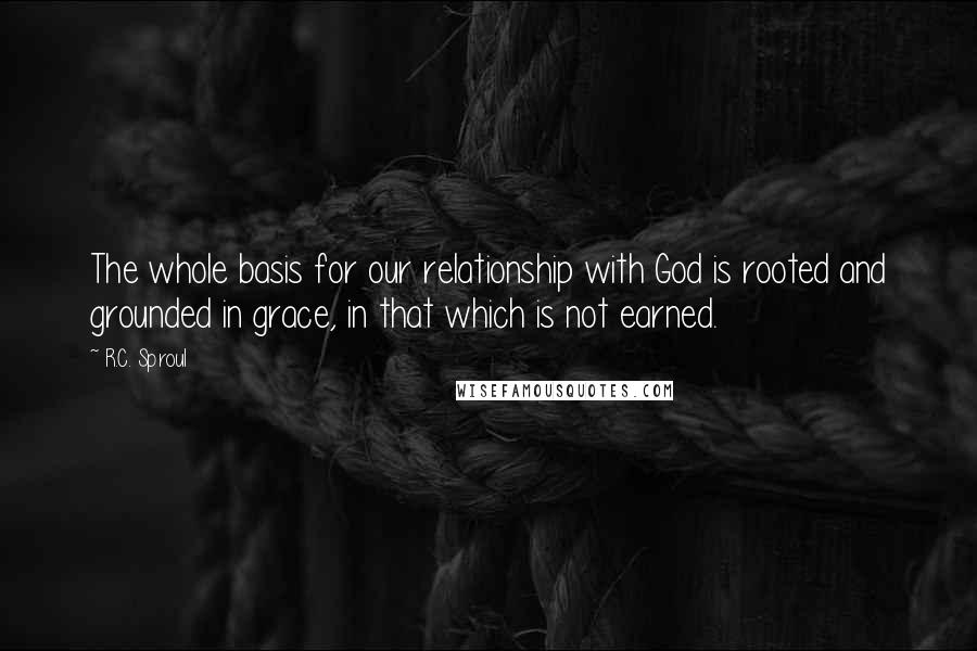 R.C. Sproul Quotes: The whole basis for our relationship with God is rooted and grounded in grace, in that which is not earned.