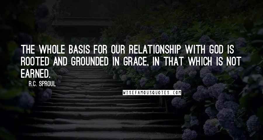 R.C. Sproul Quotes: The whole basis for our relationship with God is rooted and grounded in grace, in that which is not earned.