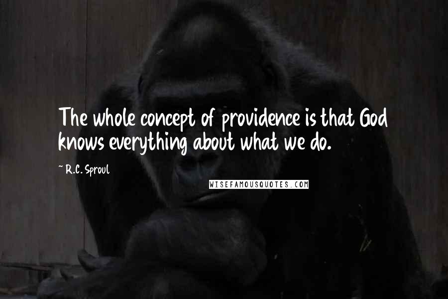 R.C. Sproul Quotes: The whole concept of providence is that God knows everything about what we do.