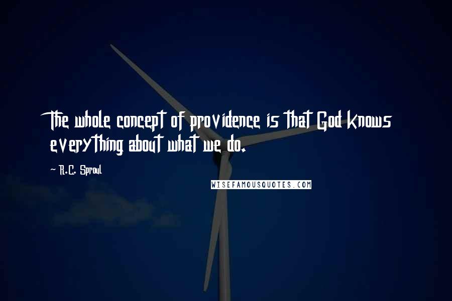 R.C. Sproul Quotes: The whole concept of providence is that God knows everything about what we do.