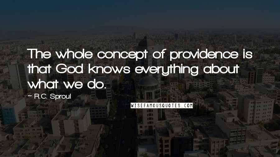 R.C. Sproul Quotes: The whole concept of providence is that God knows everything about what we do.