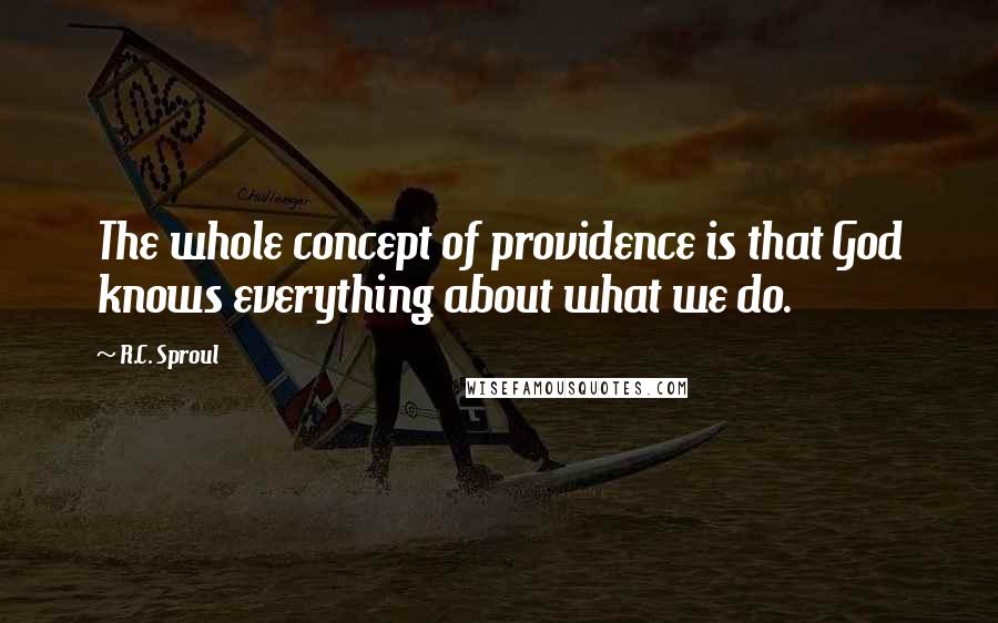 R.C. Sproul Quotes: The whole concept of providence is that God knows everything about what we do.