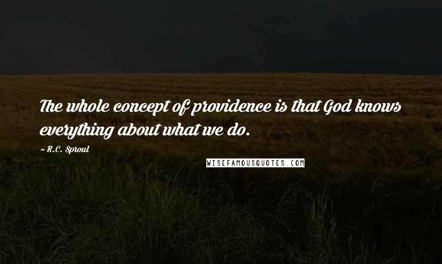 R.C. Sproul Quotes: The whole concept of providence is that God knows everything about what we do.