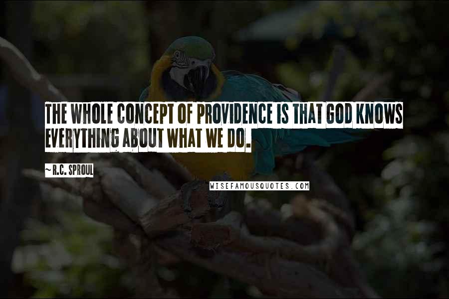 R.C. Sproul Quotes: The whole concept of providence is that God knows everything about what we do.