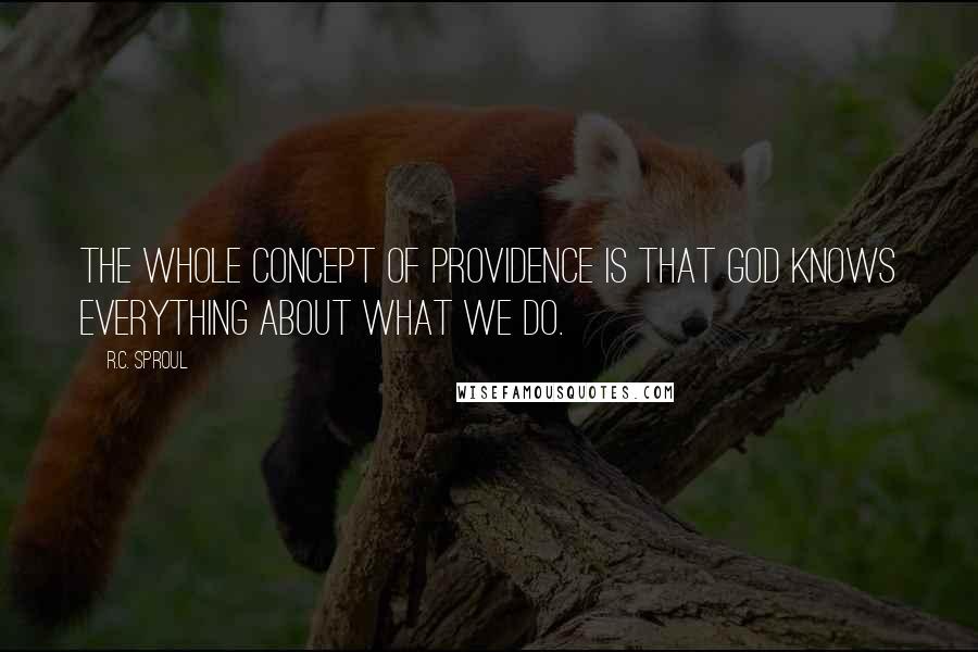 R.C. Sproul Quotes: The whole concept of providence is that God knows everything about what we do.