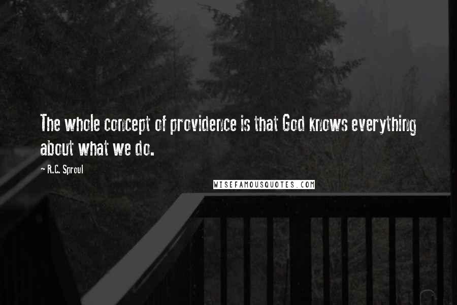 R.C. Sproul Quotes: The whole concept of providence is that God knows everything about what we do.