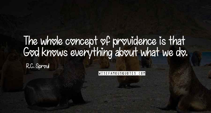 R.C. Sproul Quotes: The whole concept of providence is that God knows everything about what we do.