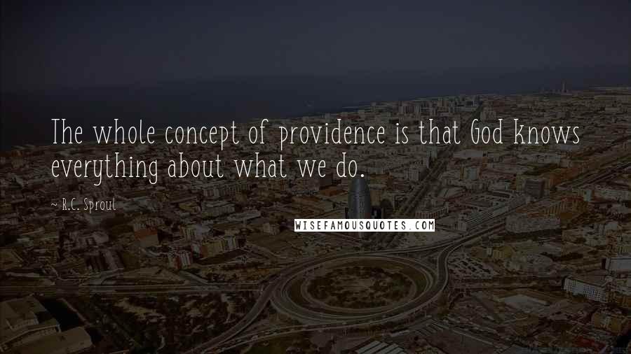 R.C. Sproul Quotes: The whole concept of providence is that God knows everything about what we do.