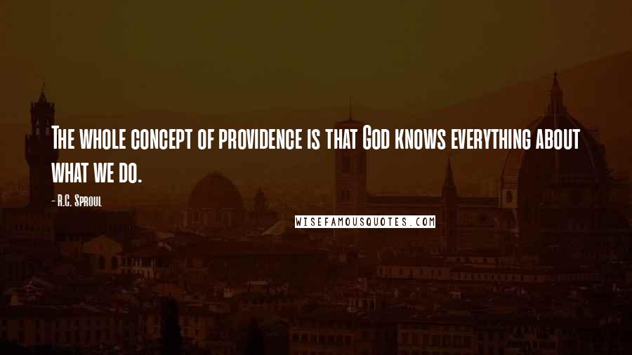 R.C. Sproul Quotes: The whole concept of providence is that God knows everything about what we do.