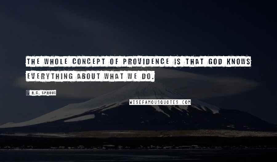 R.C. Sproul Quotes: The whole concept of providence is that God knows everything about what we do.