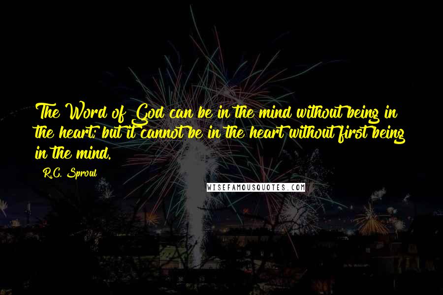 R.C. Sproul Quotes: The Word of God can be in the mind without being in the heart; but it cannot be in the heart without first being in the mind.