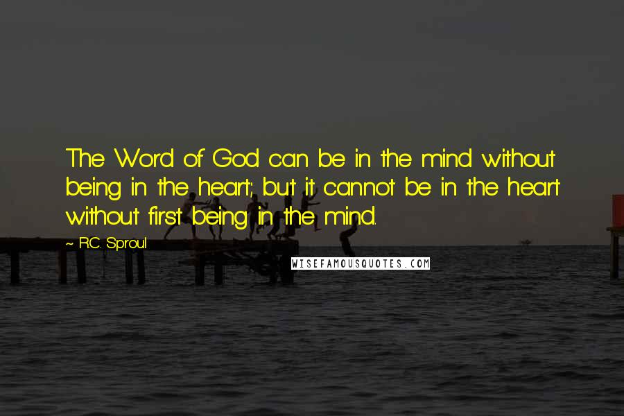 R.C. Sproul Quotes: The Word of God can be in the mind without being in the heart; but it cannot be in the heart without first being in the mind.