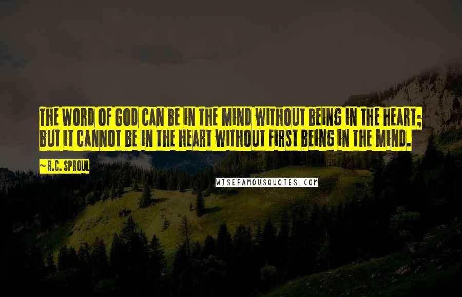 R.C. Sproul Quotes: The Word of God can be in the mind without being in the heart; but it cannot be in the heart without first being in the mind.