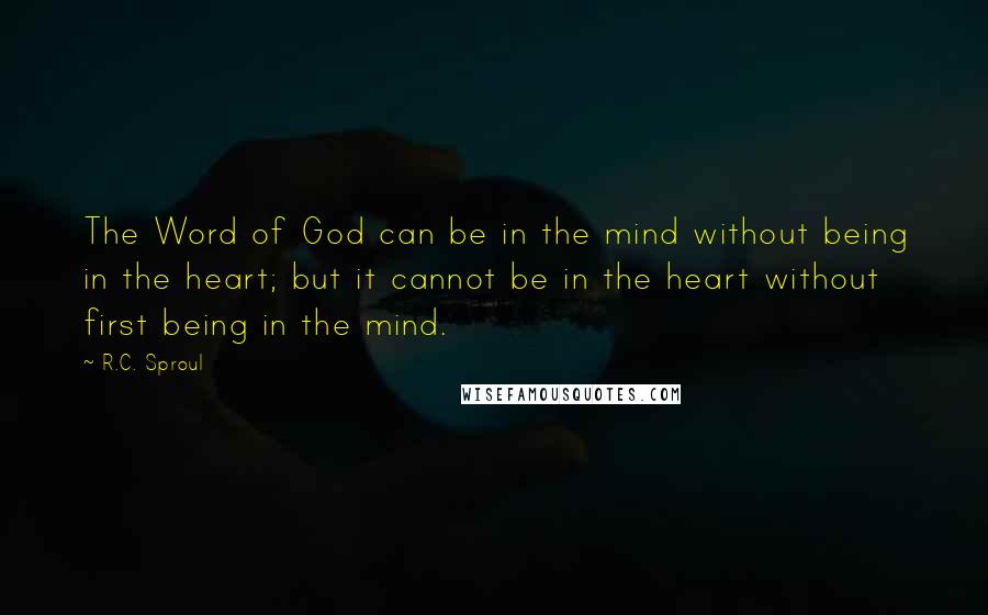 R.C. Sproul Quotes: The Word of God can be in the mind without being in the heart; but it cannot be in the heart without first being in the mind.