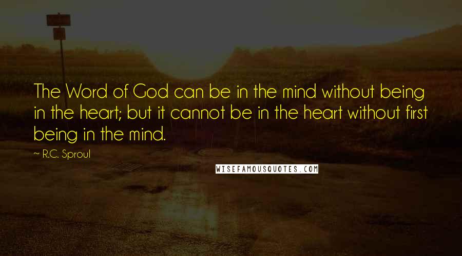 R.C. Sproul Quotes: The Word of God can be in the mind without being in the heart; but it cannot be in the heart without first being in the mind.