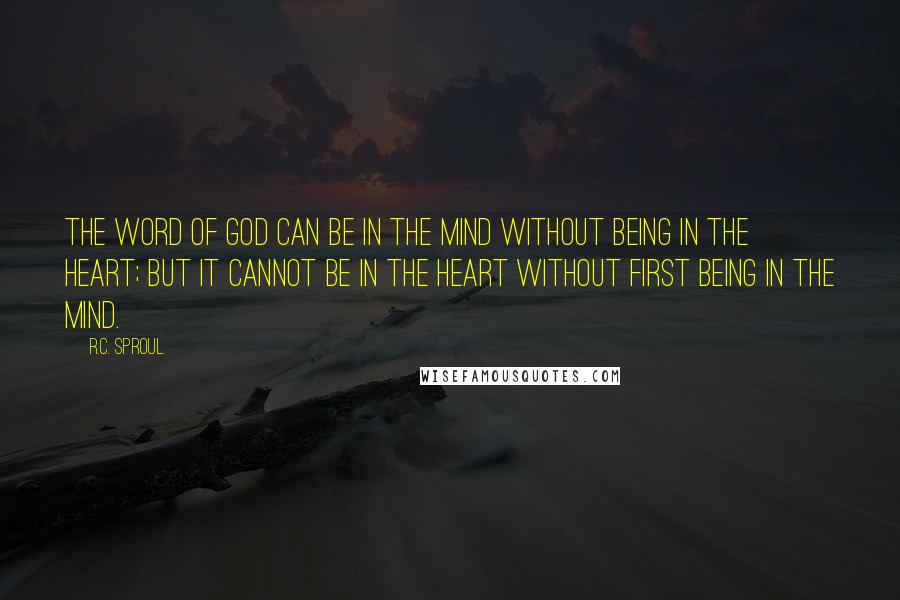 R.C. Sproul Quotes: The Word of God can be in the mind without being in the heart; but it cannot be in the heart without first being in the mind.