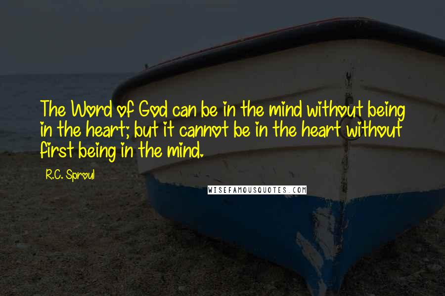 R.C. Sproul Quotes: The Word of God can be in the mind without being in the heart; but it cannot be in the heart without first being in the mind.