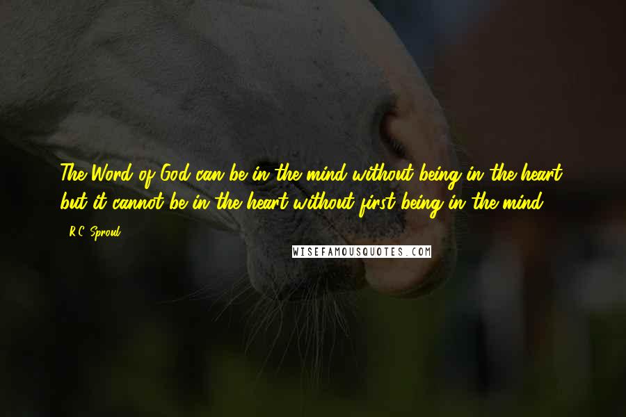 R.C. Sproul Quotes: The Word of God can be in the mind without being in the heart; but it cannot be in the heart without first being in the mind.