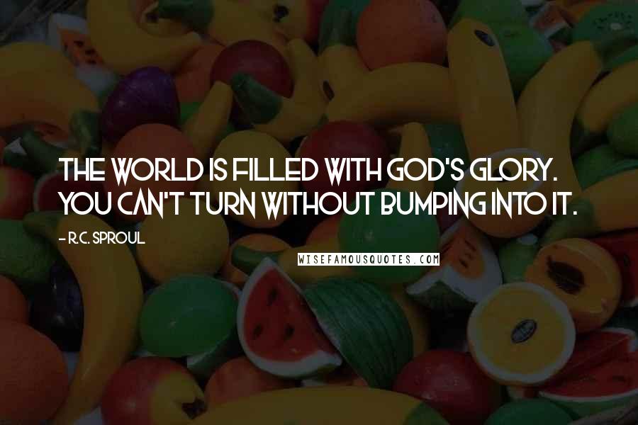 R.C. Sproul Quotes: The world is filled with God's glory. You can't turn without bumping into it.