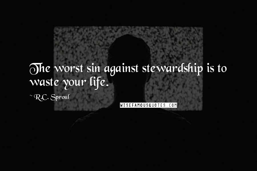 R.C. Sproul Quotes: The worst sin against stewardship is to waste your life.