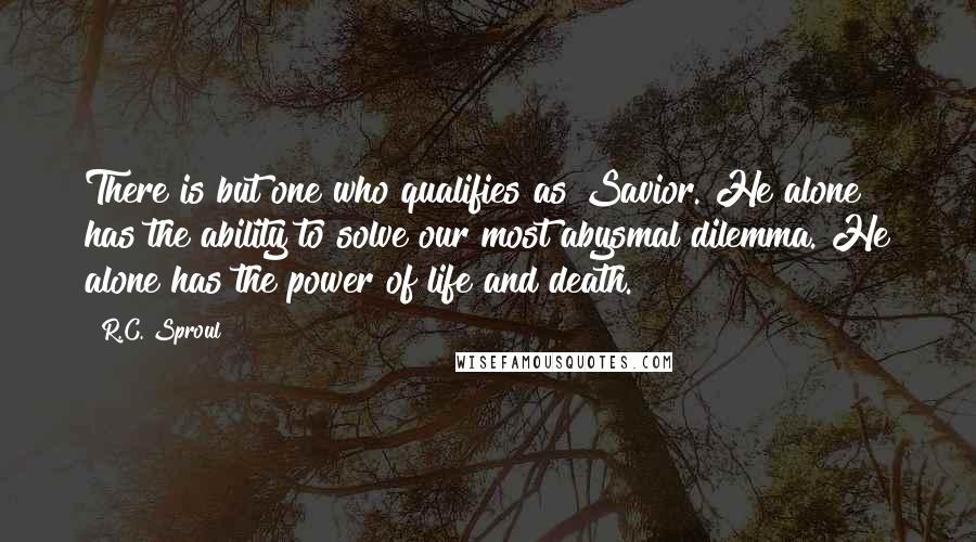 R.C. Sproul Quotes: There is but one who qualifies as Savior. He alone has the ability to solve our most abysmal dilemma. He alone has the power of life and death.