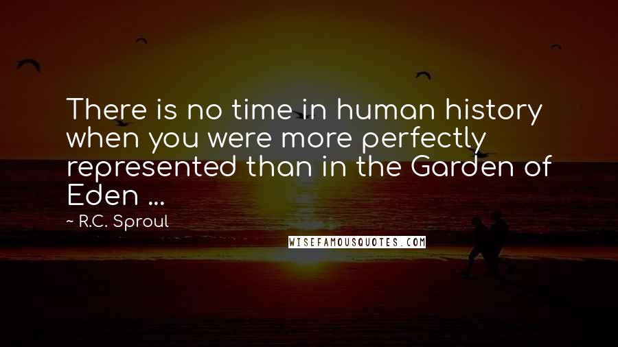 R.C. Sproul Quotes: There is no time in human history when you were more perfectly represented than in the Garden of Eden ...