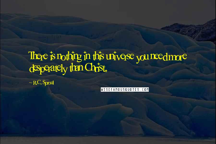 R.C. Sproul Quotes: There is nothing in this universe you need more desperately than Christ.