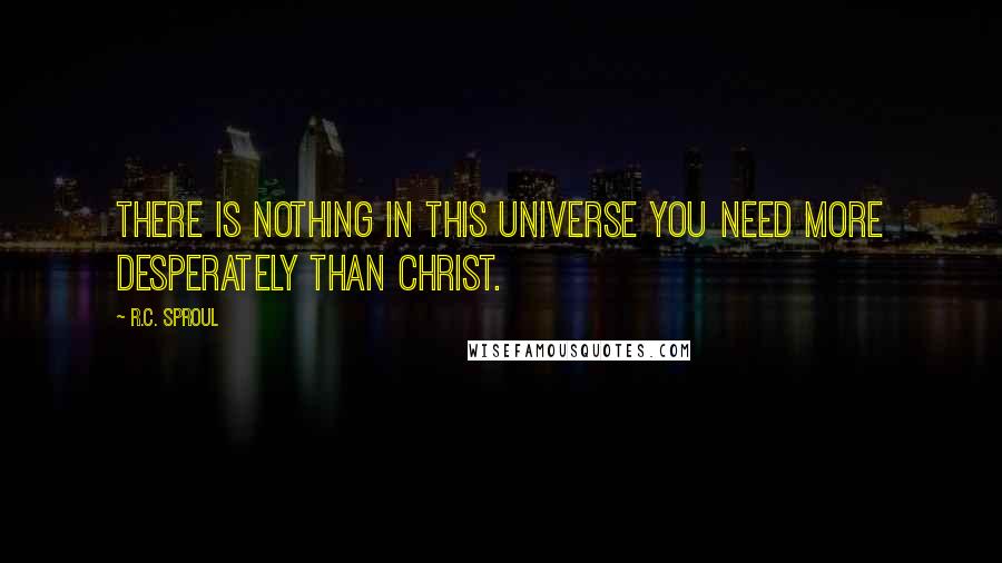 R.C. Sproul Quotes: There is nothing in this universe you need more desperately than Christ.