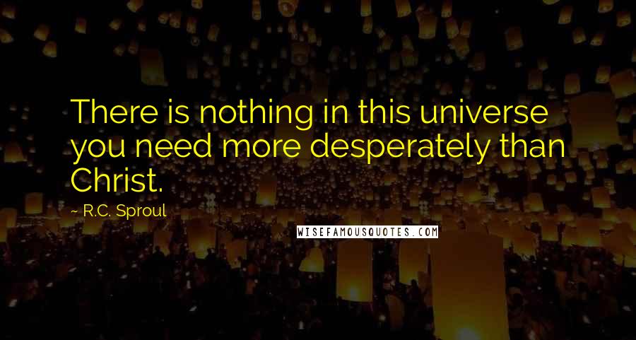 R.C. Sproul Quotes: There is nothing in this universe you need more desperately than Christ.