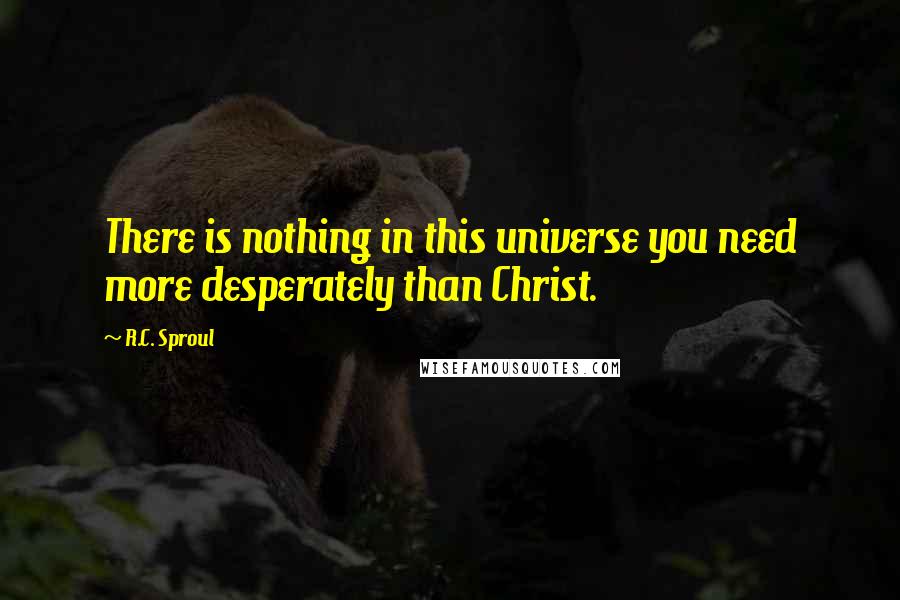 R.C. Sproul Quotes: There is nothing in this universe you need more desperately than Christ.