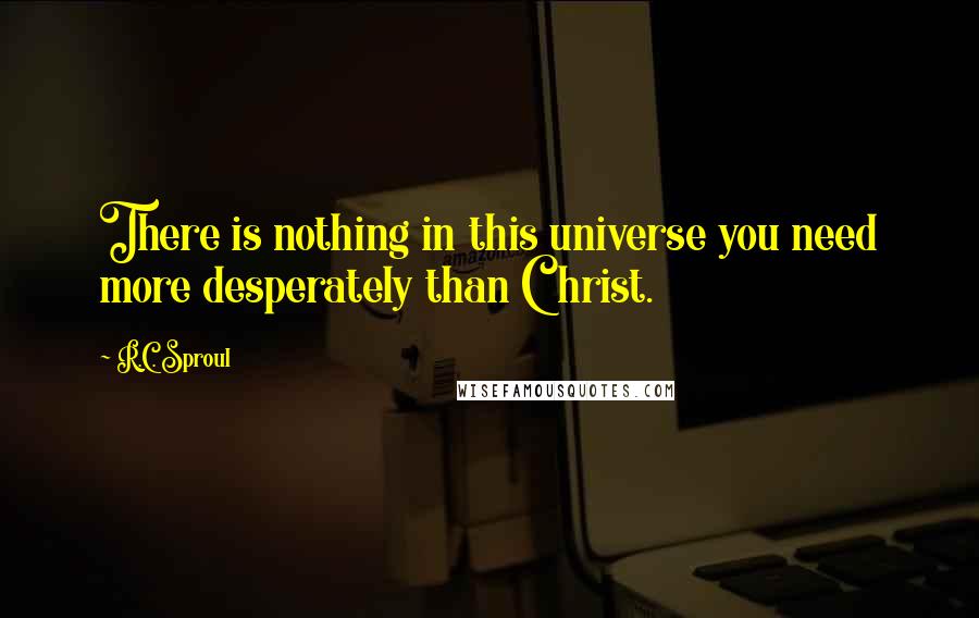 R.C. Sproul Quotes: There is nothing in this universe you need more desperately than Christ.