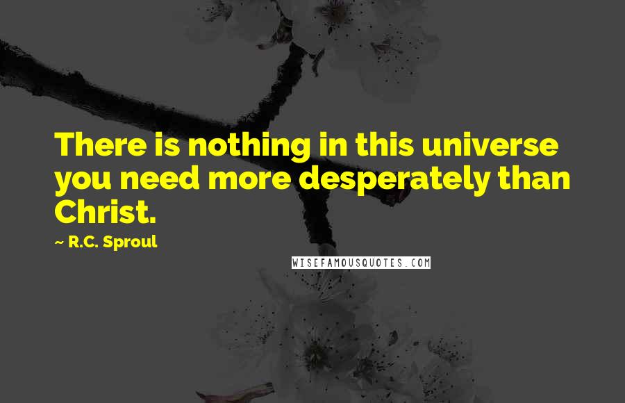 R.C. Sproul Quotes: There is nothing in this universe you need more desperately than Christ.