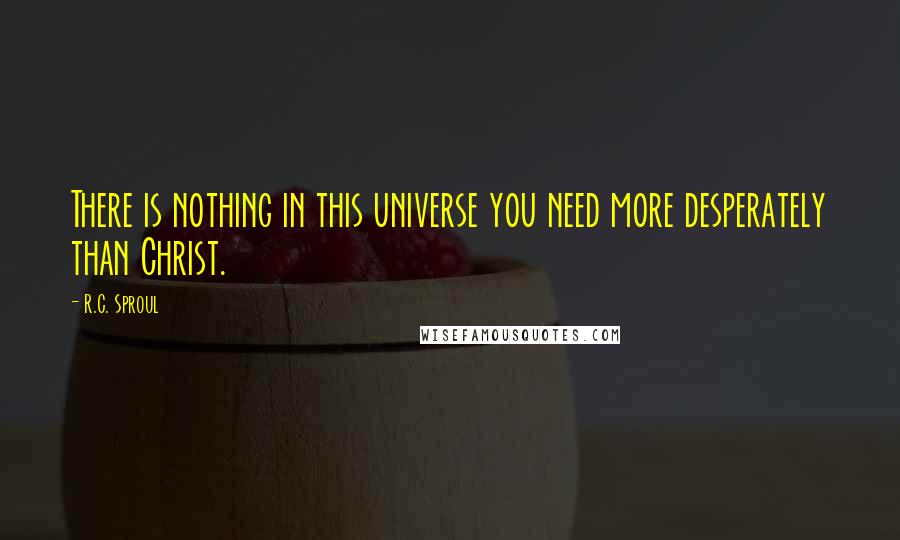 R.C. Sproul Quotes: There is nothing in this universe you need more desperately than Christ.