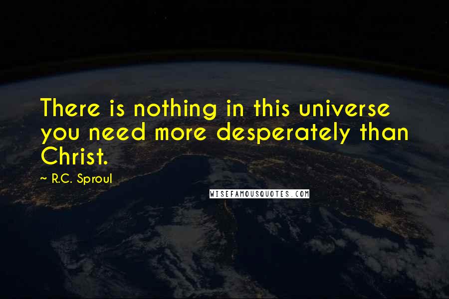 R.C. Sproul Quotes: There is nothing in this universe you need more desperately than Christ.