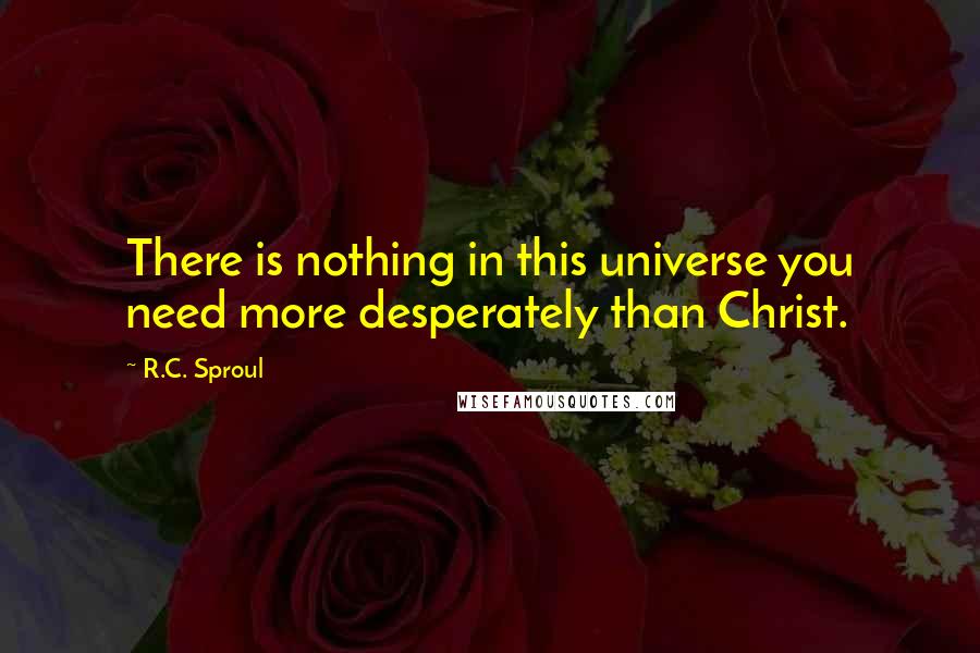 R.C. Sproul Quotes: There is nothing in this universe you need more desperately than Christ.