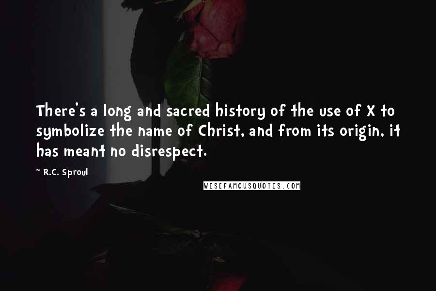 R.C. Sproul Quotes: There's a long and sacred history of the use of X to symbolize the name of Christ, and from its origin, it has meant no disrespect.