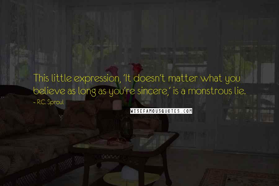 R.C. Sproul Quotes: This little expression, 'It doesn't matter what you believe as long as you're sincere,' is a monstrous lie.