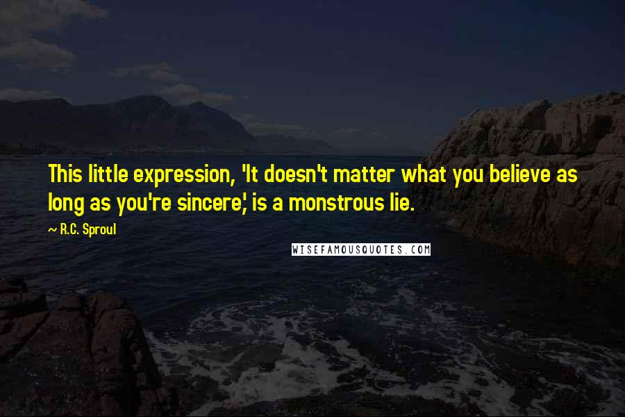 R.C. Sproul Quotes: This little expression, 'It doesn't matter what you believe as long as you're sincere,' is a monstrous lie.