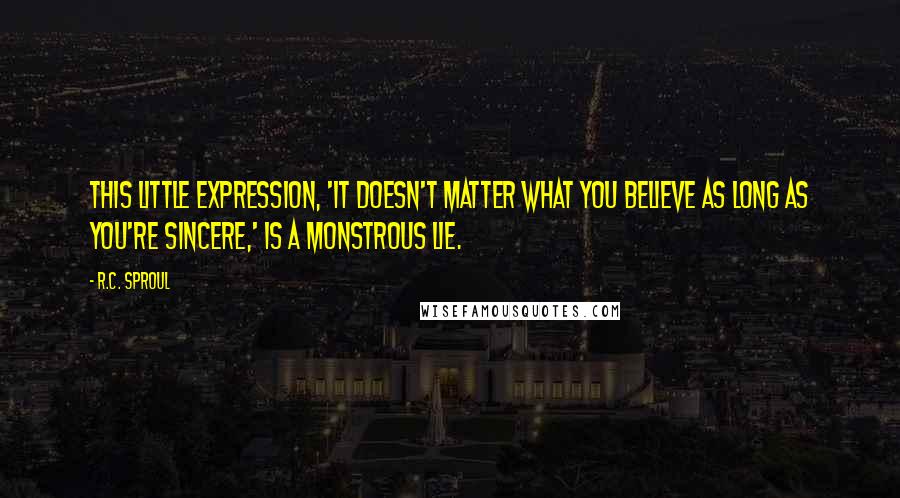 R.C. Sproul Quotes: This little expression, 'It doesn't matter what you believe as long as you're sincere,' is a monstrous lie.