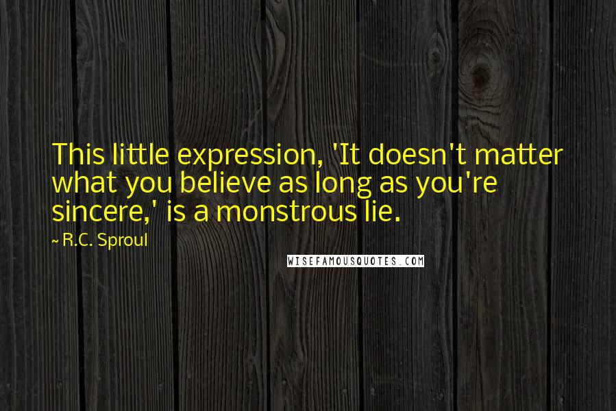 R.C. Sproul Quotes: This little expression, 'It doesn't matter what you believe as long as you're sincere,' is a monstrous lie.