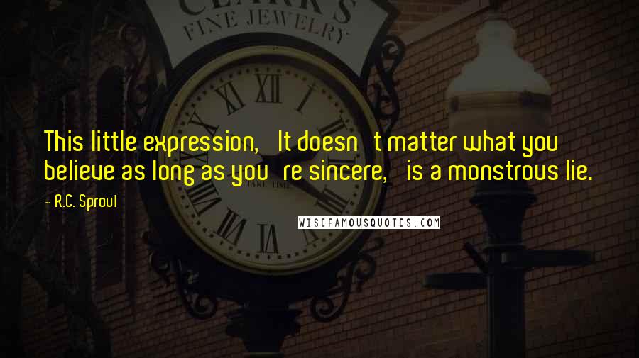 R.C. Sproul Quotes: This little expression, 'It doesn't matter what you believe as long as you're sincere,' is a monstrous lie.