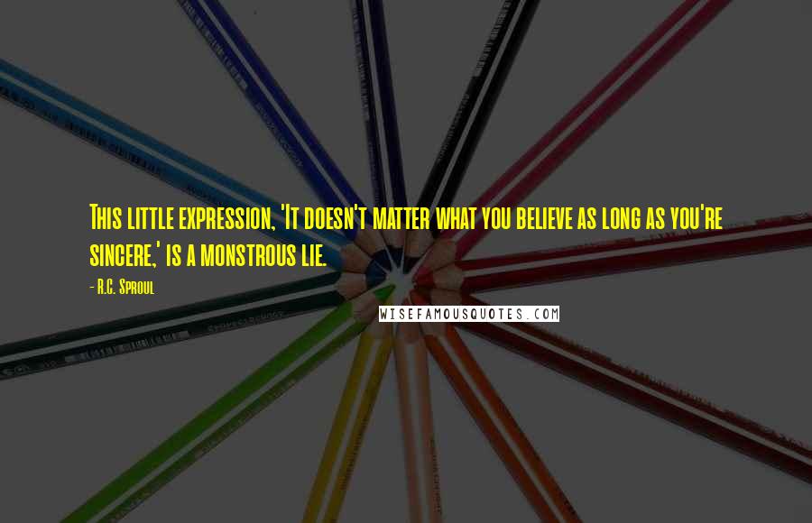 R.C. Sproul Quotes: This little expression, 'It doesn't matter what you believe as long as you're sincere,' is a monstrous lie.