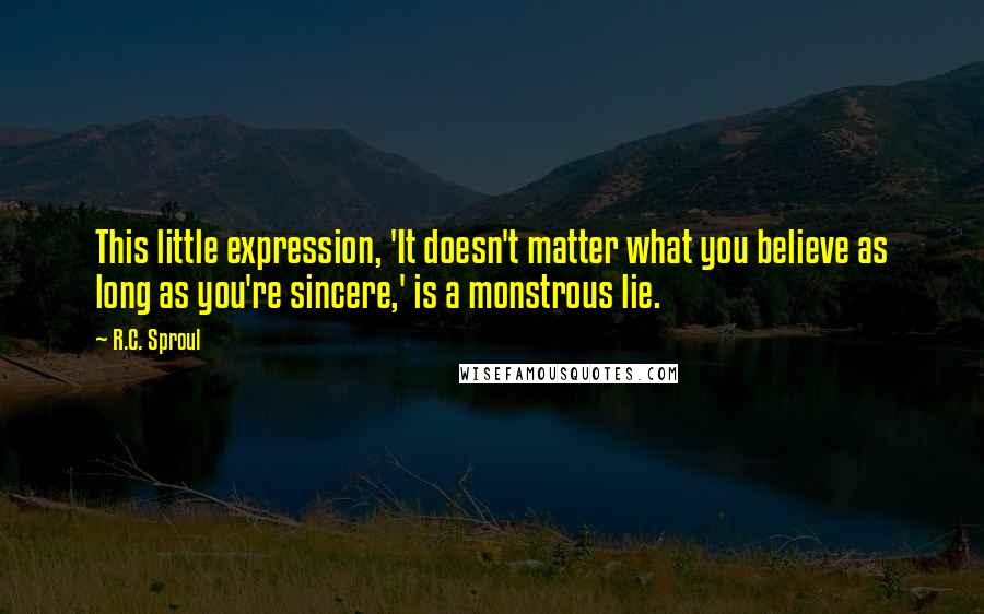 R.C. Sproul Quotes: This little expression, 'It doesn't matter what you believe as long as you're sincere,' is a monstrous lie.